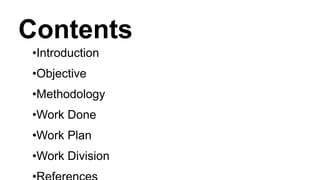 Contents
•Introduction
•Objective
•Methodology
•Work Done
•Work Plan
•Work Division
 