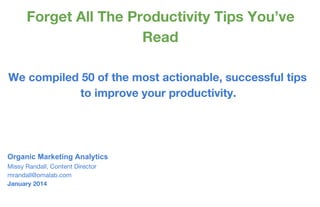 Forget All The Productivity Tips You’ve
Read
We compiled 50 of the most actionable, successful tips
to improve your productivity.
Organic Marketing Analytics
Missy Randall, Content Director
mrandall@omalab.com
January 2014
 
