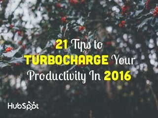 21 Tips to
Turbocharge Your
Productivity In 2016
 