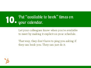 10.
Put “available to book” times on
your calendar.
Let your colleagues know when you’re available
to meet by making it explicit on your schedule.
That way, they don’t have to ping you asking if
they can book you. They can just do it.
 