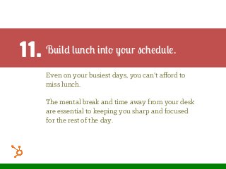 11. Build lunch into your schedule.
Even on your busiest days, you can’t aﬀord to
miss lunch.
The mental break and time away from your desk
are essential to keeping you sharp and focused
for the rest of the day.
 