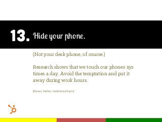 13. Hide your phone.
(Not your desk phone, of course.)
Research shows that we touch our phones 150
times a day. Avoid the temptation and put it
away during work hours.
[Kleiner, Perkins, Cauﬁeld and Byers]
 
