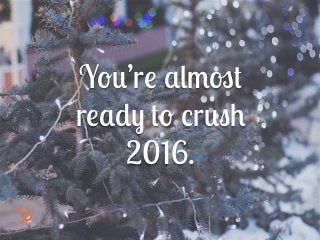 You’re almost
ready to crush
2016.
 