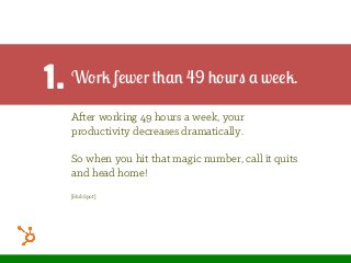 Work fewer than 49 hours a week.
After working 49 hours a week, your
productivity decreases dramatically.
So when you hit that magic number, call it quits
and head home!
[HubSpot]
1.
 