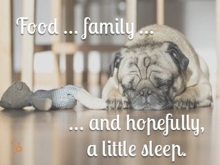 … and hopefully,
a little sleep.
Food … family …
 