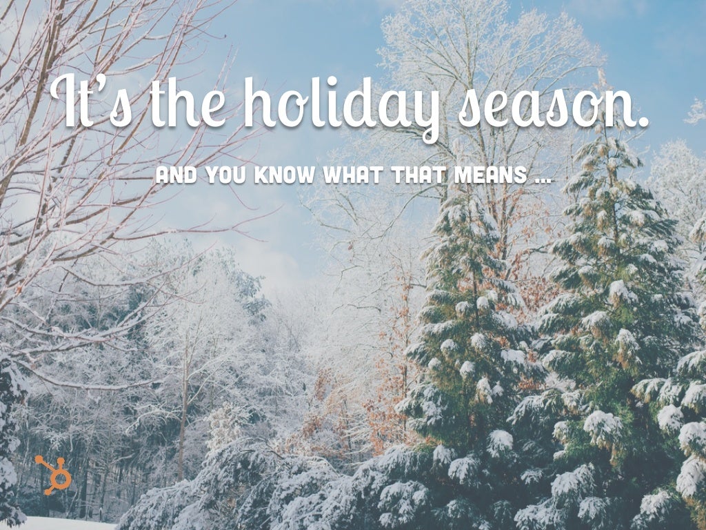 It’s the holiday season. And