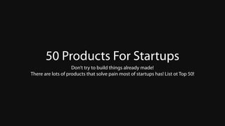 50 Products For Startups
Don’t try to build things already made!
There are lots of products that solve pain most of startups has! List ot Top 50!
 