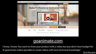@mtufekyapan
goanimate.com
I know, I know. You want to show your product with a video but you don’t have budget for
it! go...