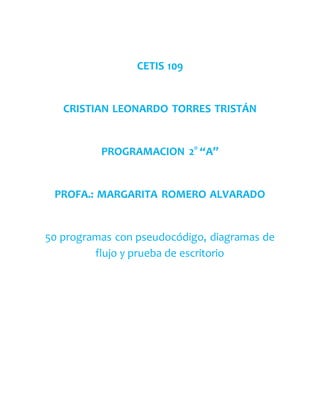 CETIS 109
CRISTIAN LEONARDO TORRES TRISTÁN
PROGRAMACION 2° “A”
PROFA.: MARGARITA ROMERO ALVARADO
50 programas con pseudocódigo, diagramas de
flujo y prueba de escritorio
 
