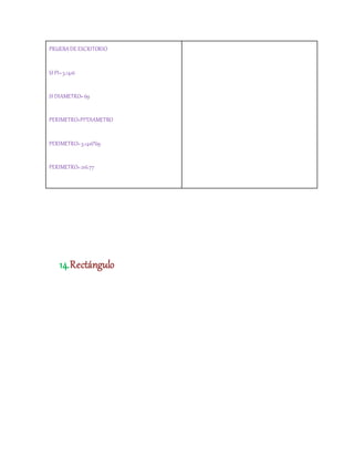 PRUEBADE ESCRITORIO
SI PI=3.1416
SI DIAMETRO=69
PERIMETRO=PI*DIAMETRO
PERIMETRO=3.1416*69
PERIMETRO=216.77
14.Rectángulo
 