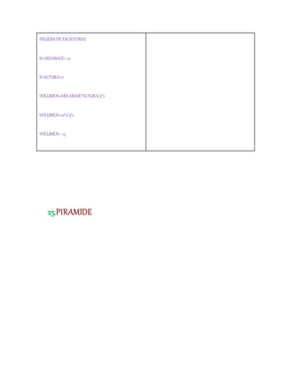 PRUEBADEESCRITORIO
SI AREABASE=10
SI ALTURA=7
VOLUMEN=AREABASE*ALTURA/3*2
VOLUMEN=10*7/3*2
VOLUMEN= 13
25.PIRAMIDE
 