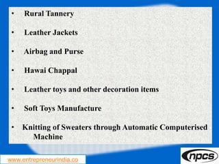 www.entrepreneurindia.co
• Rural Tannery
• Leather Jackets
• Airbag and Purse
• Hawai Chappal
• Leather toys and other decoration items
• Soft Toys Manufacture
• Knitting of Sweaters through Automatic Computerised
Machine
 