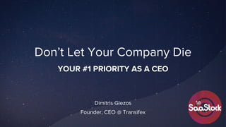 Don’t Let Your Company Die
Dimitris Glezos
Founder, CEO @ Transifex
YOUR #1 PRIORITY AS A CEO
 