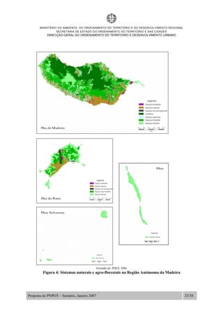 MINISTÉRIO DO AMBIENTE, DO ORDENAMENTO DO TERRITÓRIO E DO DESENVOLVIMENTO REGIONAL
SECRETARIA DE ESTADO DO ORDENAMENTO DO TERRITÓRIO E DAS CIDADES
DIRECÇÃO-GERAL DO ORDENAMENTO DO TERRITORIO E DESENVOLVIMENTO URBANO
Proposta do PNPOT – Sumário, Janeiro 2007 23/38
Extraído de: PDES, 2006
Figura 4: Sistemas naturais e agro-florestais na Região Autónoma da Madeira
Ilha da Madeira
Ilhas
Ilhas Selvagens
Ilha do Porto
 