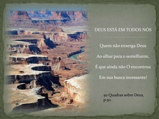 DEUS ESTÁ EM TODOS NÓSQuem não enxerga DeusAo olhar para o semelhante,É que ainda não O encontrouEm sua busca incessante!50 Quadrassobre Deus, p.50.