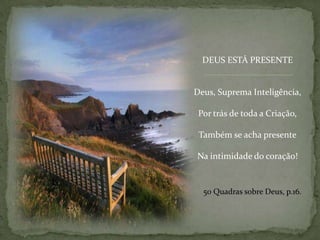 DEUS ESTÁ PRESENTEDeus, Suprema Inteligência,Por trás de toda a Criação,Também se acha presenteNa intimidade do coração!50 Quadrassobre Deus, p.16.