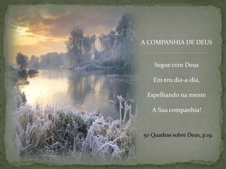A COMPANHIA DE DEUSSegue com DeusEm teu dia-a-dia,Espelhando na menteA Sua companhia!50 Quadrassobre Deus, p.19.