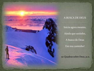 A BUSCA DE DEUSInicia agora mesmo,Ainda que sozinho,A busca de DeusEm teu caminho!50 Quadrassobre Deus, p.21.