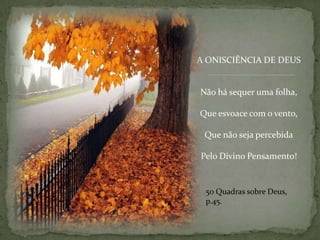 A ONISCIÊNCIA DE DEUSNão há sequer uma folha,Que esvoace com o vento,Que não seja percebidaPelo Divino Pensamento!50 Quadrassobre Deus, p.45.