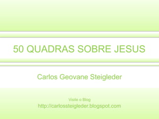 50 QUADRAS SOBRE JESUS Carlos GeovaneSteigleder Visite o Blog http://carlossteigleder.blogspot.com 