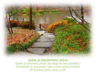 QUEM JÁ ENCONTROU JESUSQuem já encontrou Jesus / Ao longo do seu caminho, /Finalmente se deu conta / Que nunca esteve sozinho!50 Quadrassobre Jesus, p.20.