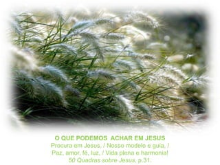 O QUE PODEMOS  ACHAR EM JESUSProcura em Jesus, / Nosso modelo e guia, /Paz, amor, fé, luz, / Vida plena e harmonia!50 Quadrassobre Jesus, p.31.