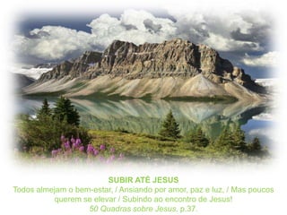 SUBIR ATÉ JESUSTodos almejam o bem-estar, / Ansiando por amor, paz e luz, / Mas poucos querem se elevar / Subindo ao encontro de Jesus!50 Quadrassobre Jesus, p.37.