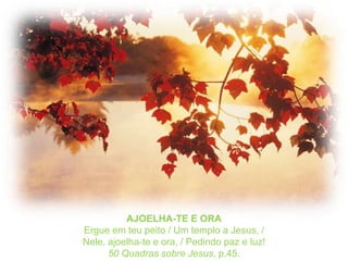 AJOELHA-TE E ORAErgue em teu peito / Um templo a Jesus, /Nele, ajoelha-te e ora, / Pedindo paz e luz!50 Quadrassobre Jesus, p.45.