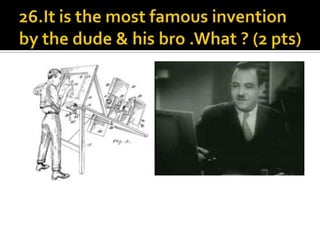26.It is the most famous invention by the dude & his bro .What ? (2 pts)