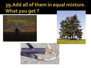 39.Add all of them in equal mixture. What you get ?
