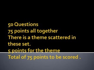 50 Questions75 points all togetherThere is a theme scattered in these set.5points for the themeTotal of 75 points to be scored . 