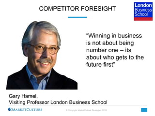 © Copyright MarketCulture Strategies 2016
COMPETITOR FORESIGHT
Gary Hamel,
Visiting Professor London Business School
“Winn...