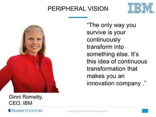 © Copyright MarketCulture Strategies 2016
PERIPHERAL VISION
Ginni Rometty,
CEO, IBM
“The only way you
survive is your
cont...