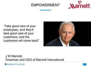 J W Marriott,
Chairman and CEO of Marriott International
“Take good care of your
employees, and they’ll
take good care of ...
