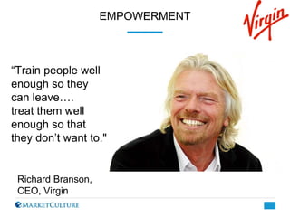 Richard Branson,
CEO, Virgin
“Train people well
enough so they
can leave….
treat them well
enough so that
they don’t want ...