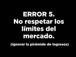 ERROR 5.
No respetar los
límites del
mercado.
(ignorar la pirámide de ingresos)
 