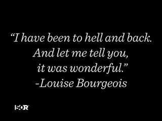 “I have been to hell and back.
And let me tell you,
it was wonderful.”
-Louise Bourgeois
 