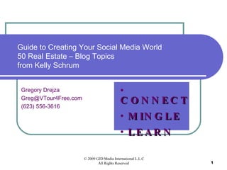 Guide to Creating Your Social Media World 50 Real Estate – Blog Topics from Kelly Schrum Gregory Drejza [email_address] (623) 556-3616 ,[object Object],[object Object],[object Object]