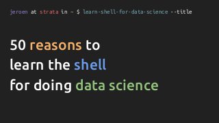 jeroen at strata in ~ $ learn-shell-for-data-science --title
50 reasons to
learn the shell
for doing data science
 