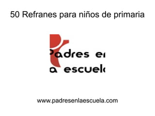 50 Refranes para niños de primaria
www.padresenlaescuela.com
 