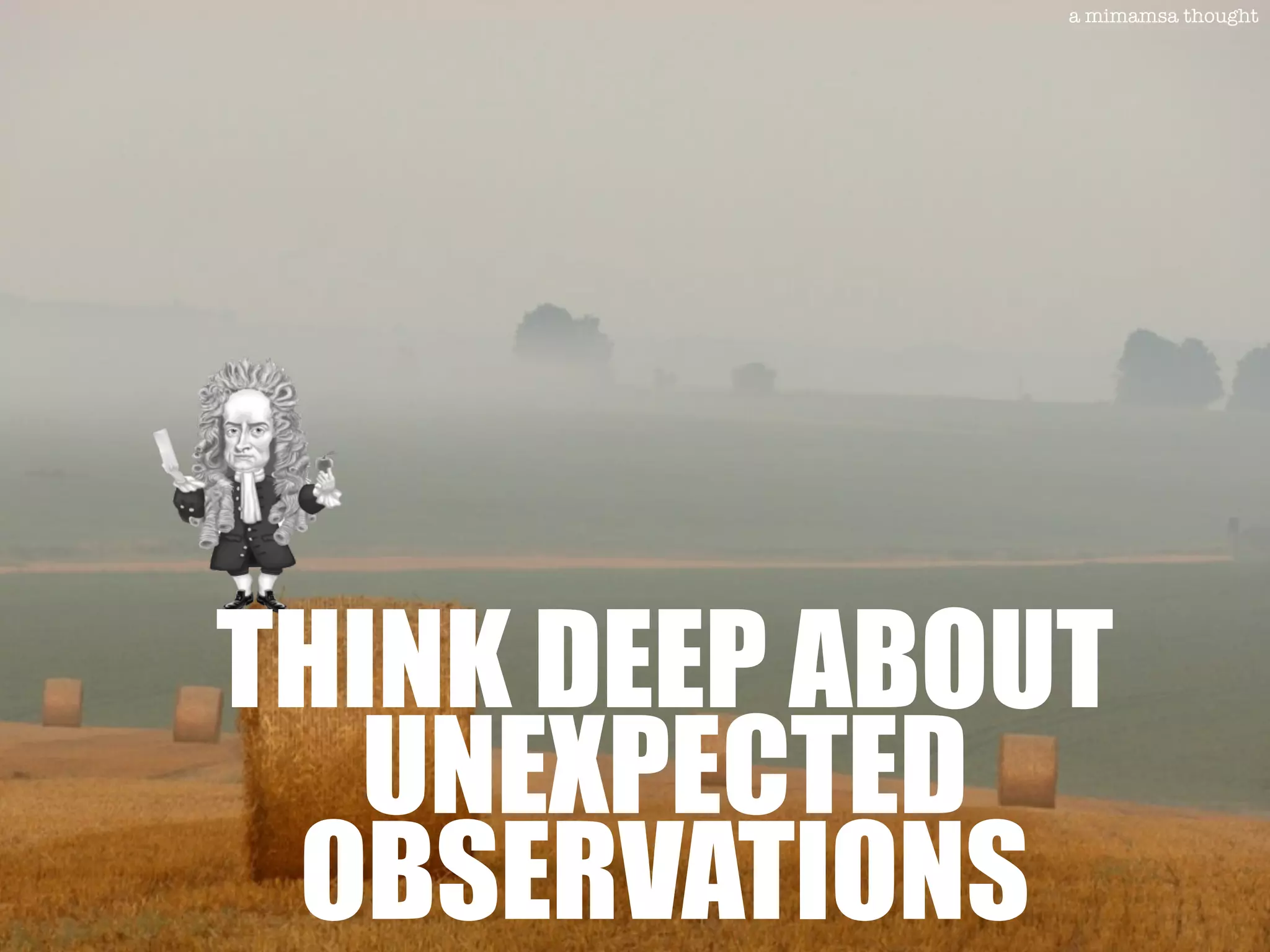 THINK DEEP ABOUT
UNEXPECTED
OBSERVATIONS
a mimamsa thought
 