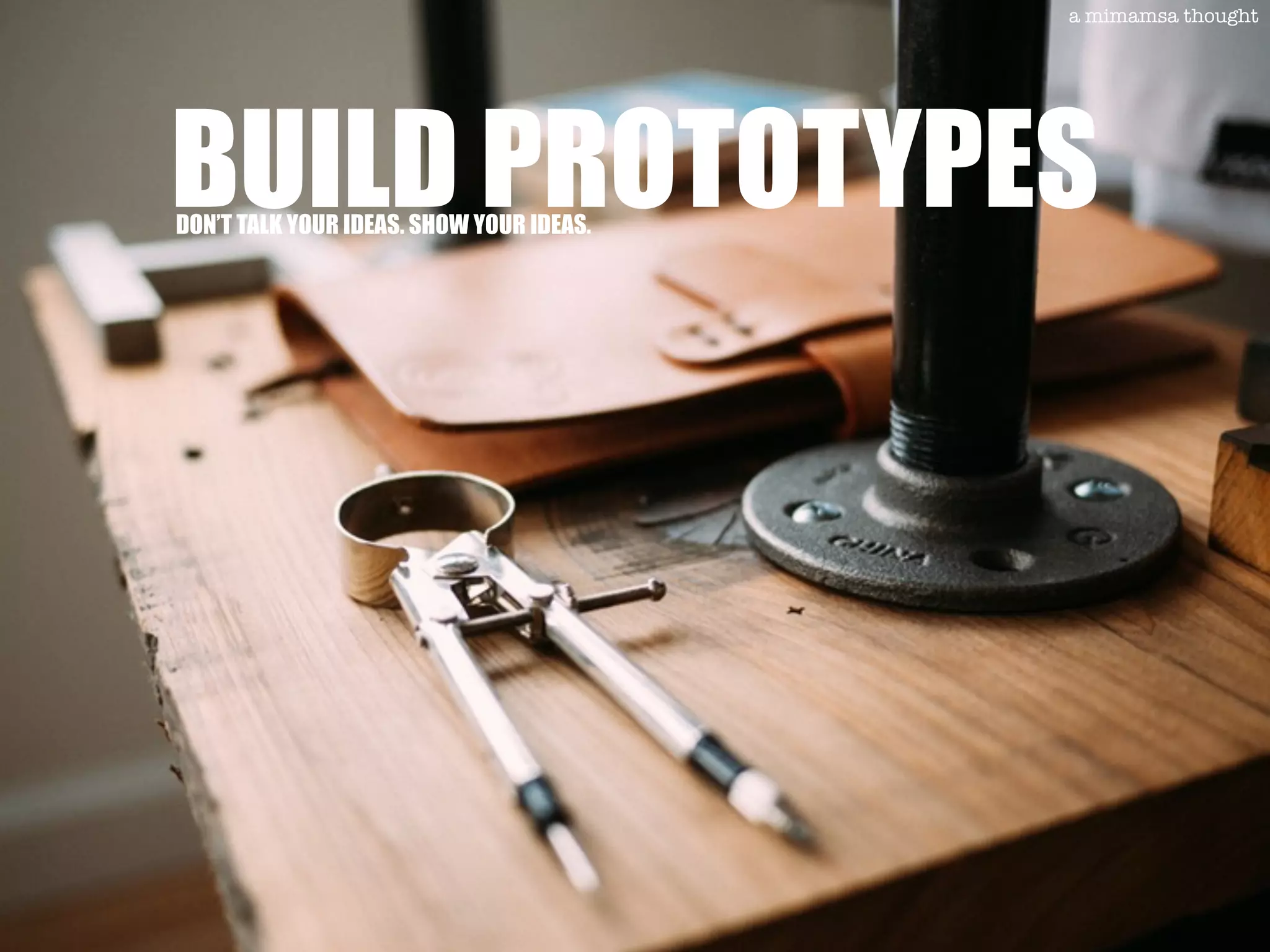 Building prototypes
BUILD PROTOTYPESDON’T TALK YOUR IDEAS. SHOW YOUR IDEAS.
a mimamsa thought
 