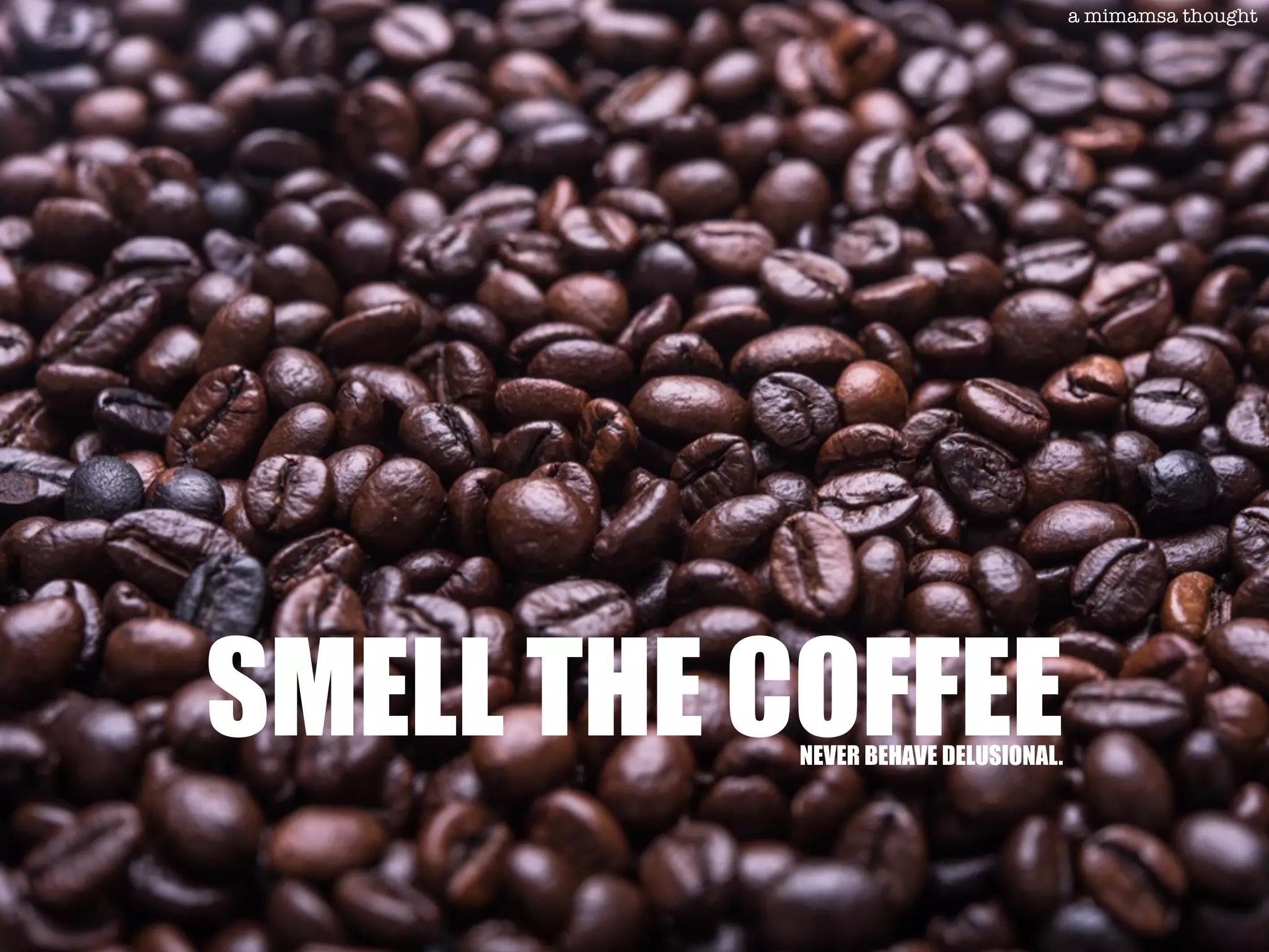 SMELL THE COFFEE
a mimamsa thought
NEVER BEHAVE DELUSIONAL.
 