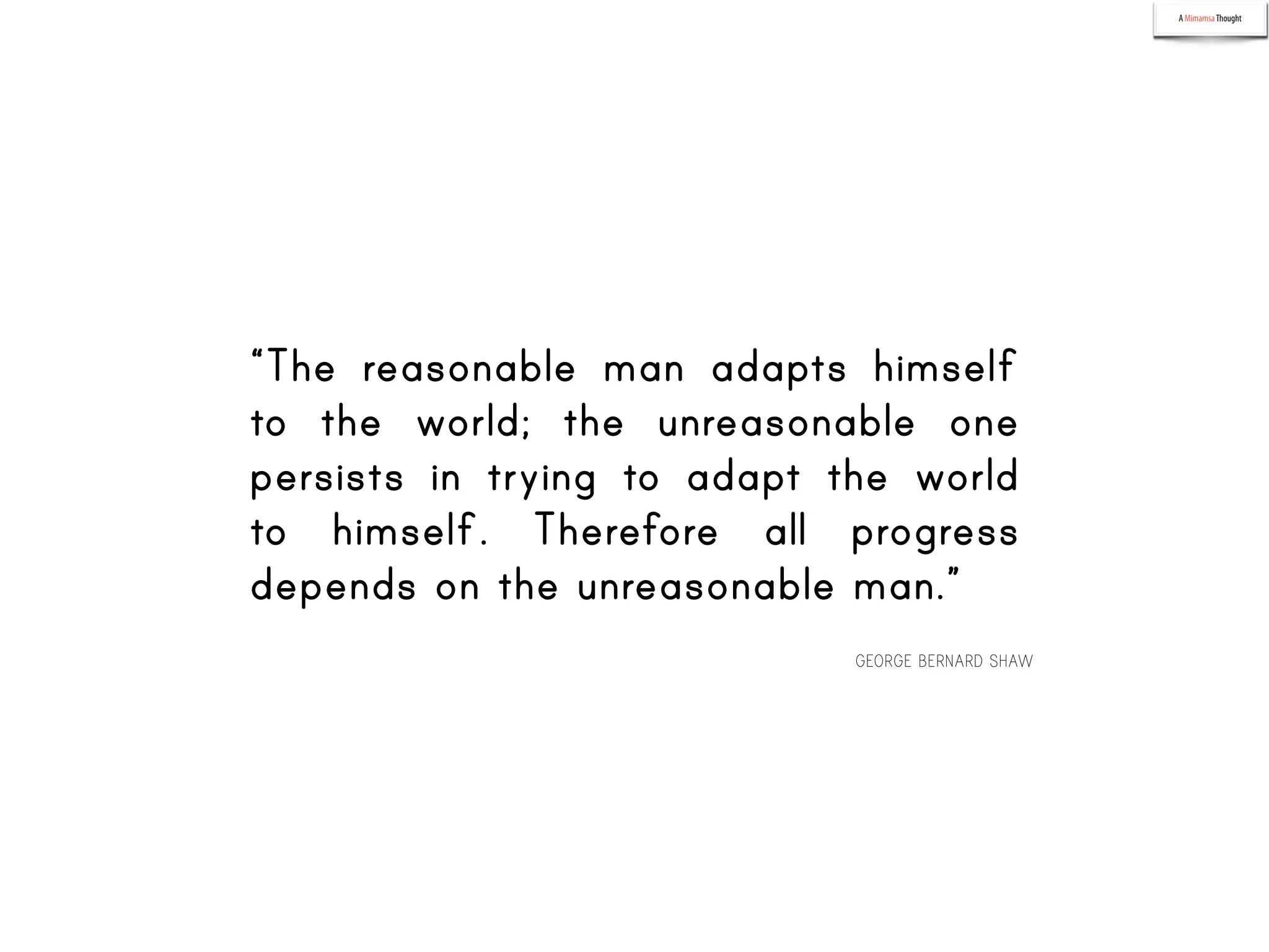 A MimamsaThought
“The reasonable man adapts himself
to the world; the unreasonable one
persists in trying to adapt the world
to himself. Therefore all progress
depends on the unreasonable man.”
GEORGE BERNARD SHAW
 