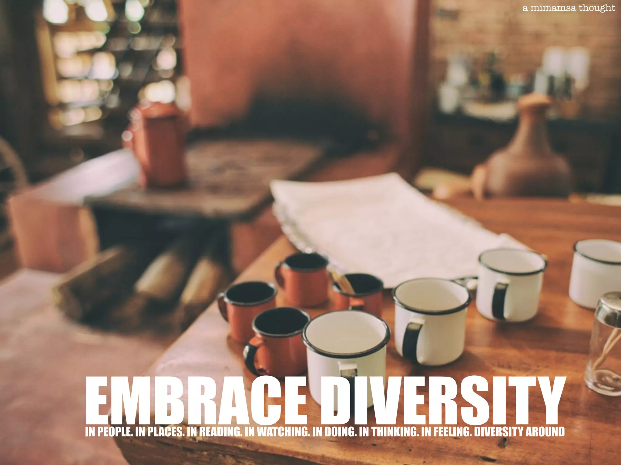 EMBRACE DIVERSITYIN PEOPLE. IN PLACES. IN READING. IN WATCHING. IN DOING. IN THINKING. IN FEELING. DIVERSITY AROUND
a mimamsa thought
 