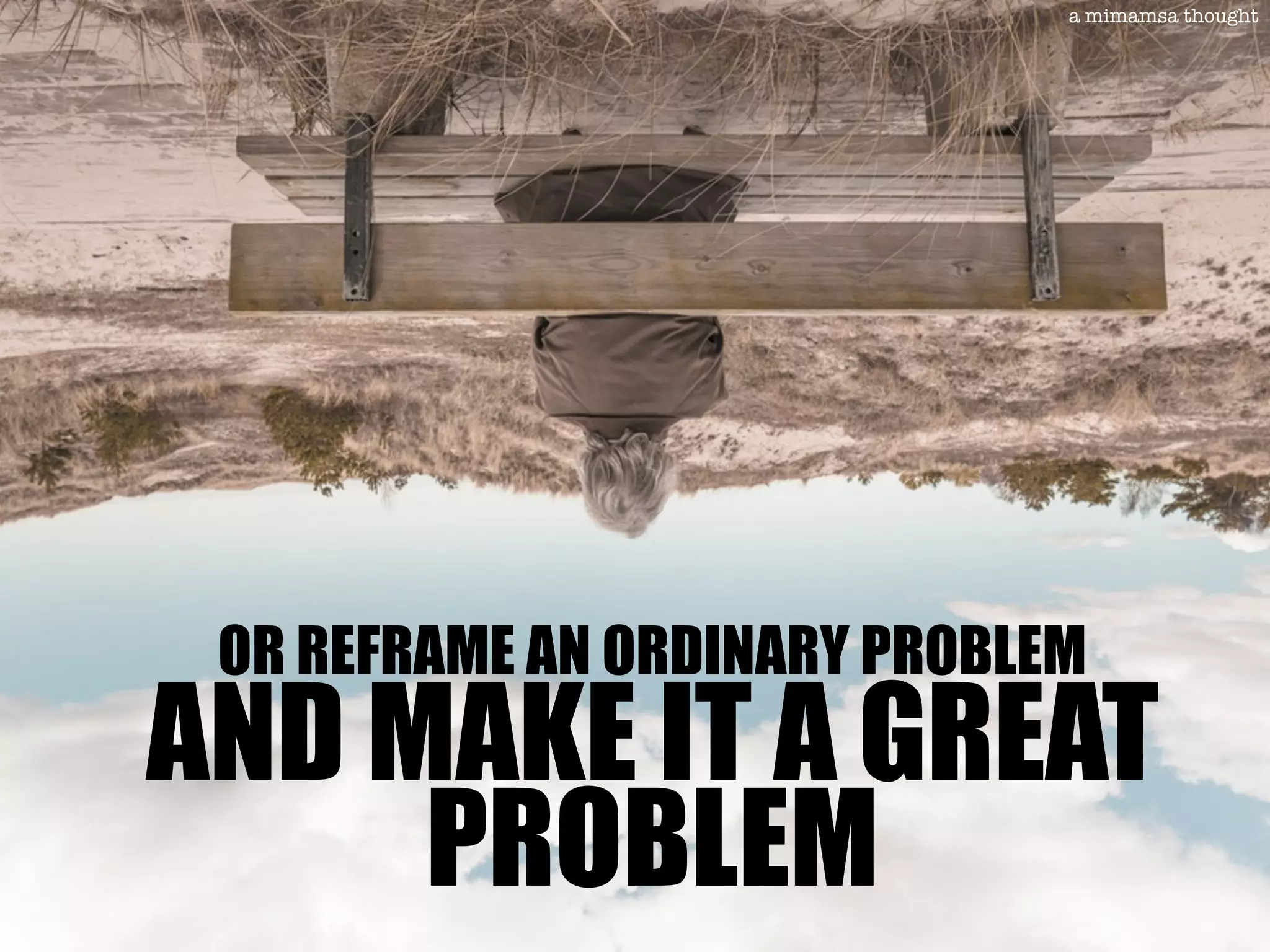 AND MAKE IT A GREAT
PROBLEM
a mimamsa thought
OR REFRAME AN ORDINARY PROBLEM
 