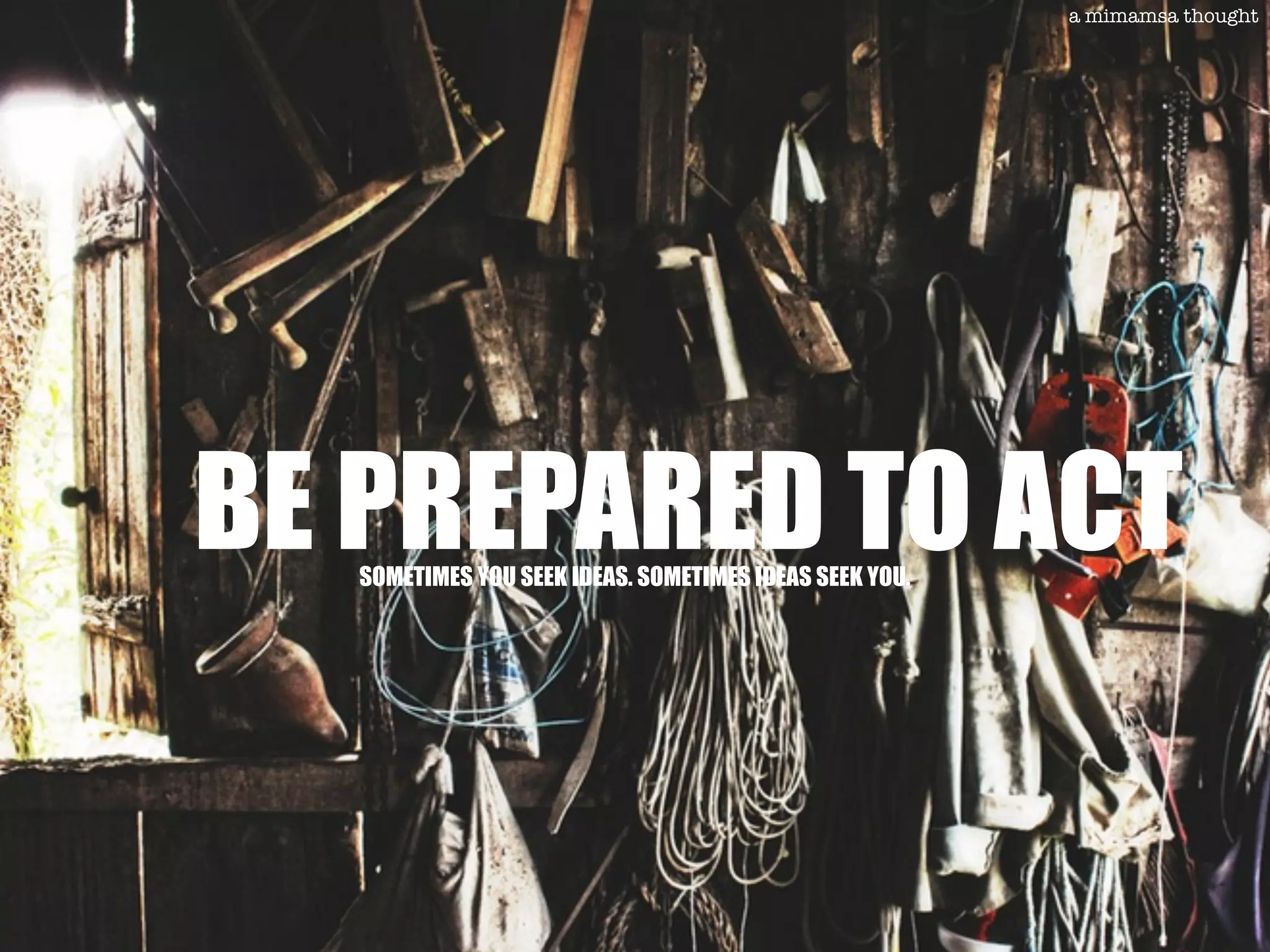 BE PREPARED TO ACTSOMETIMES YOU SEEK IDEAS. SOMETIMES IDEAS SEEK YOU.
a mimamsa thought
 