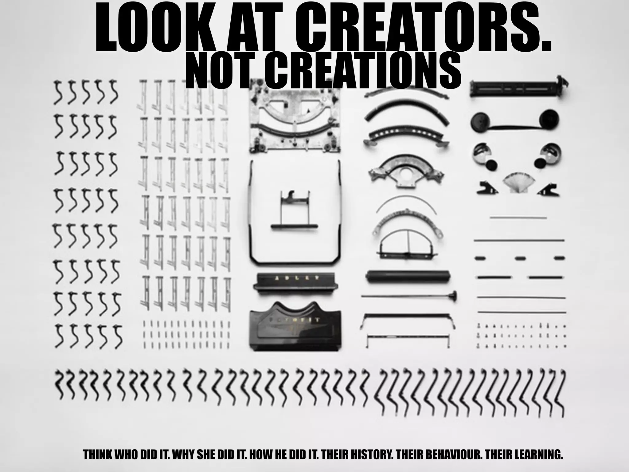 LOOK AT CREATORS.
NOT CREATIONS
THINK WHO DID IT. WHY SHE DID IT. HOW HE DID IT. THEIR HISTORY. THEIR BEHAVIOUR. THEIR LEARNING.
 