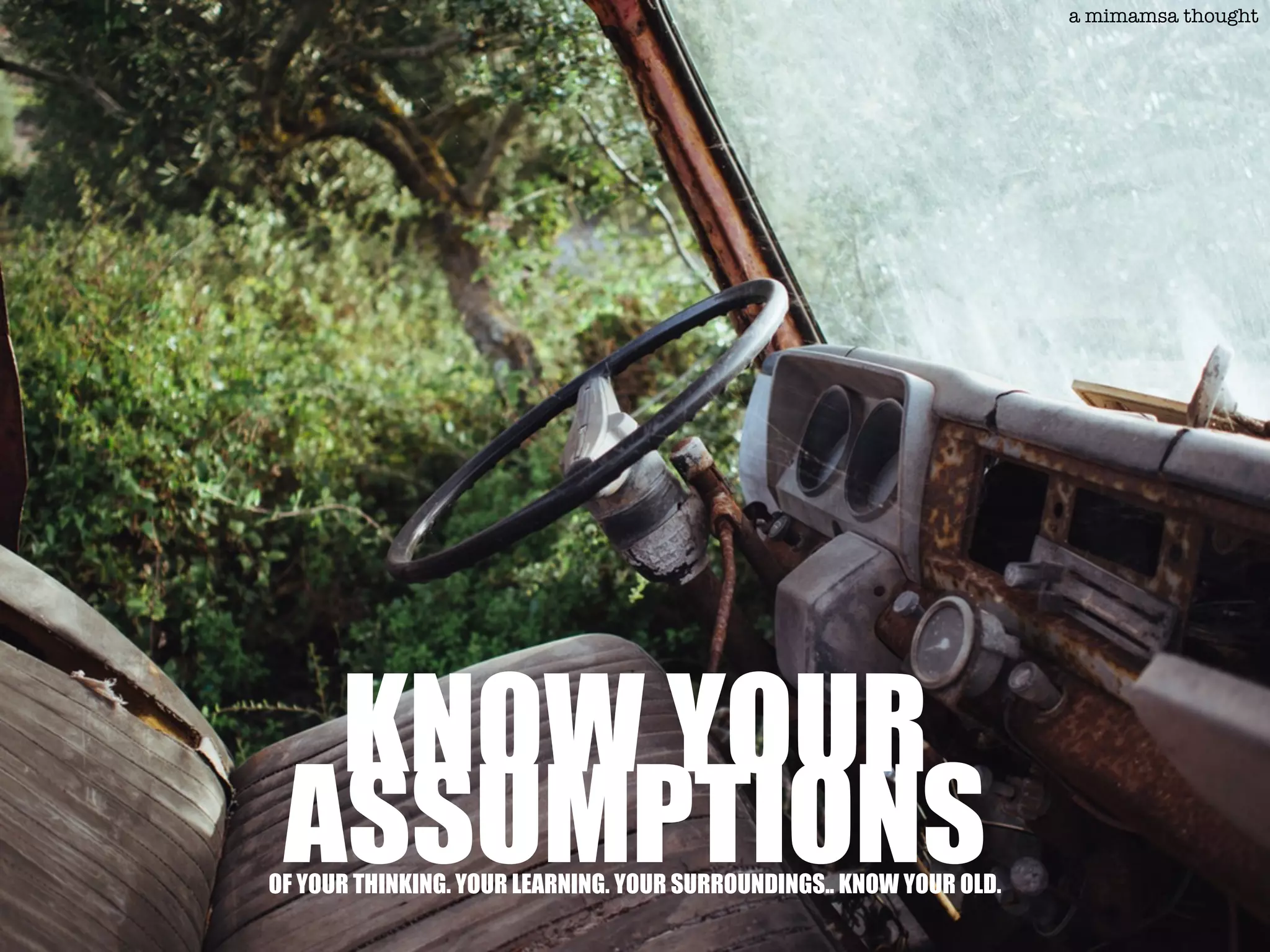 KNOW YOUR
ASSUMPTIONSOF YOUR THINKING. YOUR LEARNING. YOUR SURROUNDINGS.. KNOW YOUR OLD.
a mimamsa thought
 