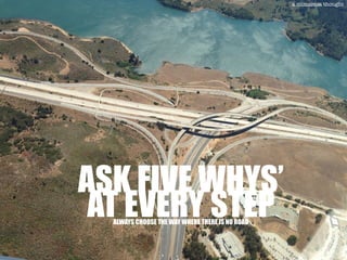 ASK FIVE WHYS’
AT EVERY STEPALWAYS CHOOSE THE WAY WHERE THERE IS NO ROAD
a mimamsa thought
 